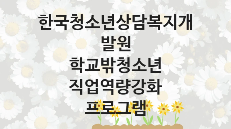 한국청소년상담복지개발원 공공 지원 정책 “학교밖청소년 직업역량강화 프로그램” – 접수 방법 및 지원 한도
