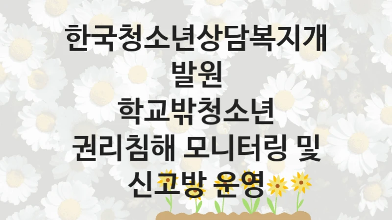 한국청소년상담복지개발원 “학교밖청소년 권리침해 모니터링 및 신고방 운영” 신청 주요 정보 – 지원 요건과 필요 서류