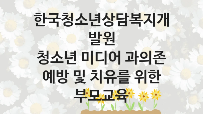 한국청소년상담복지개발원 “청소년 미디어 과의존 예방 및 치유를 위한 부모교육” 지원사업 대상자 선정 기준 및 서류 준비