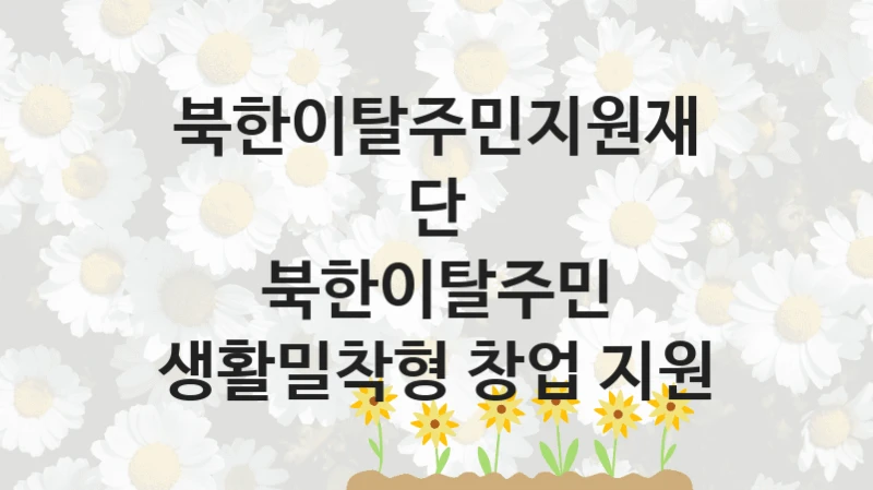 북한이탈주민지원재단 사회 복지 혜택 “북한이탈주민 생활밀착형 창업 지원” – 신청 기준과 서류 준비