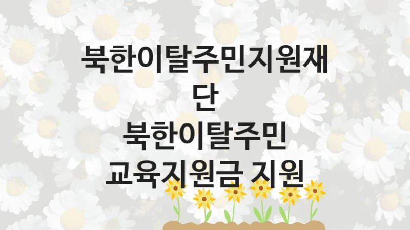 “북한이탈주민 교육지원금 지원” 북한이탈주민지원재단 복지지원 혜택 – 신청 조건과 자격 조건
