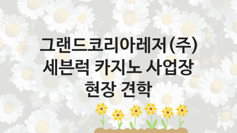 그랜드코리아레저(주)
세븐럭 카지노 사업장 현장 견학