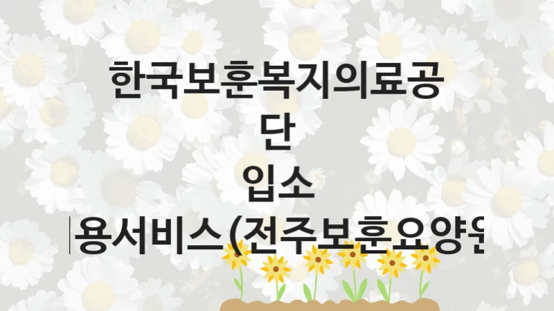 “입소 이용서비스(전주보훈요양원)” 지원 한도와 신청 기준 – 한국보훈복지의료공단 복지정책 요건 및 혜택 안내