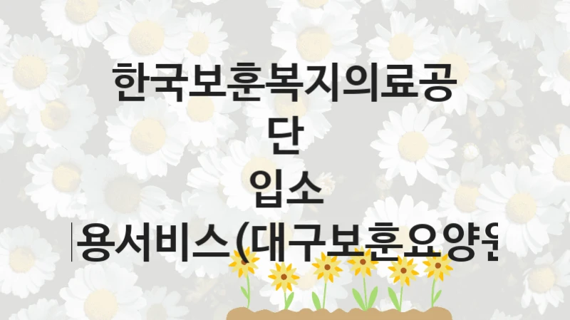국가 복지 정책 “입소 이용서비스(대구보훈요양원)” 신청 대상 및 자격 조건 – 한국보훈복지의료공단