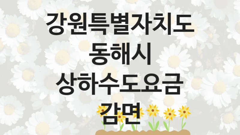 강원특별자치도 동해시 “상하수도요금 감면” 지원사업 대상자 선정 기준 및 서류 준비
