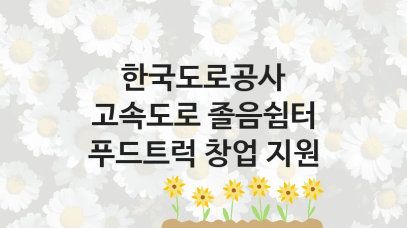 한국도로공사
고속도로 졸음쉼터 푸드트럭 창업 지원