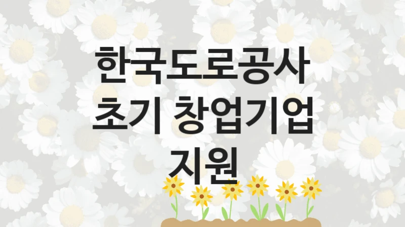 한국도로공사
초기 창업기업 지원