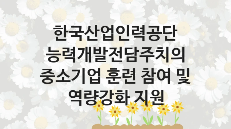 한국산업인력공단
능력개발전담주치의 중소기업 훈련 참여 및 역량강화 지원