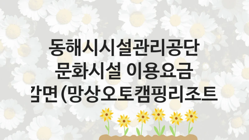 “문화시설 이용요금 감면(망상오토캠핑리조트)” 동해시시설관리공단 지원 혜택 – 신청 조건과 자격 조건