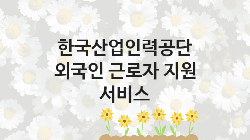 한국산업인력공단 공공 지원 정책 “외국인 근로자 지원 서비스” – 접수 방법 및 지원 한도