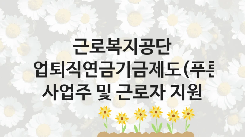 근로복지공단
중소기업퇴직연금기금제도(푸른씨앗) 사업주 및 근로자 지원