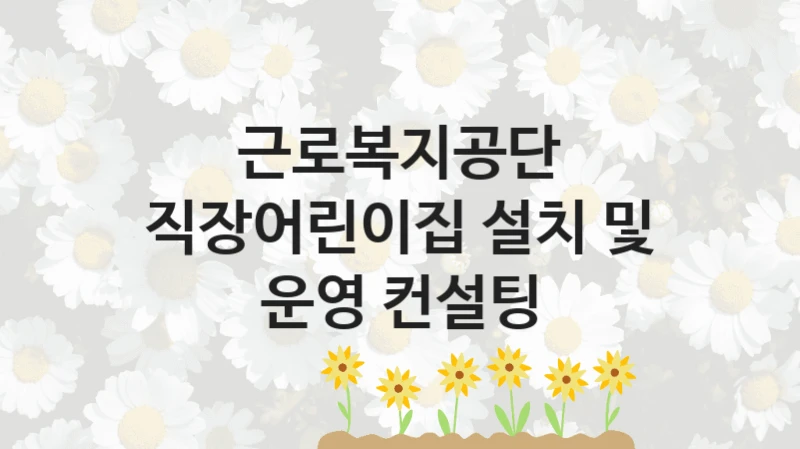 근로복지공단
직장어린이집 설치 및 운영 컨설팅