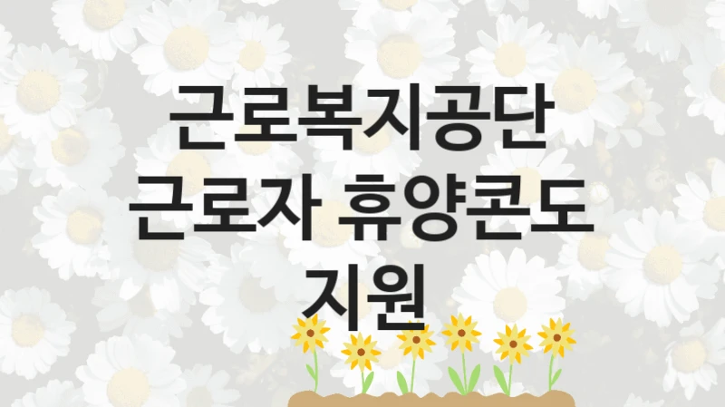 “근로자 휴양콘도 지원” 복지 혜택 신청부터 지급까지 – 근로복지공단 지원 정책