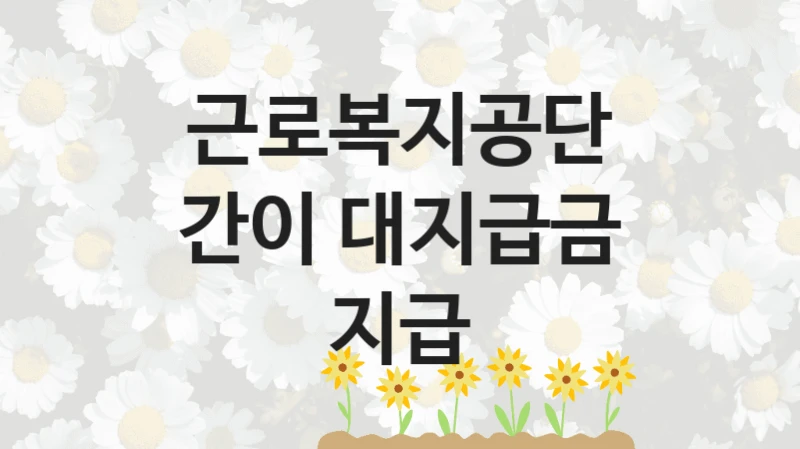 간이 대지급금 지급 신청 가이드 – 근로복지공단 복지 지원 혜택 정리