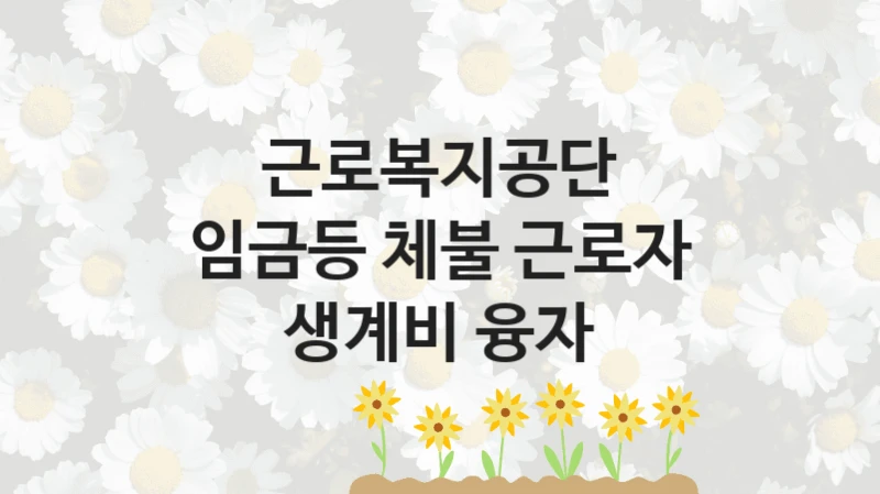 근로복지공단
임금등 체불 근로자 생계비 융자