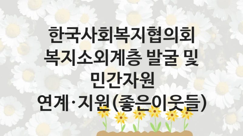 한국사회복지협의회
복지소외계층 발굴 및 민간자원 연계·지원(좋은이웃들)