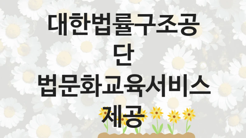 “법문화교육서비스 제공” 대한법률구조공단 지원 혜택 – 신청 조건과 자격 조건