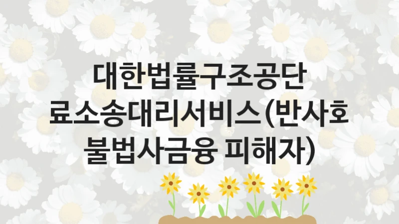 대한법률구조공단 “무료소송대리서비스(반사회적 불법사금융 피해자)” 지원사업 대상자 선정 기준 및 서류 준비