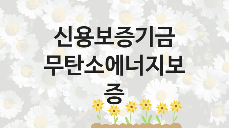신용보증기금 “무탄소에너지보증” 지원사업 대상자 선정 기준 및 서류 준비
