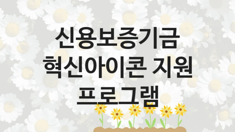 “혁신아이콘 지원 프로그램” 복지 혜택 자격 심사 및 접수 일정 – 신용보증기금 지원 정책