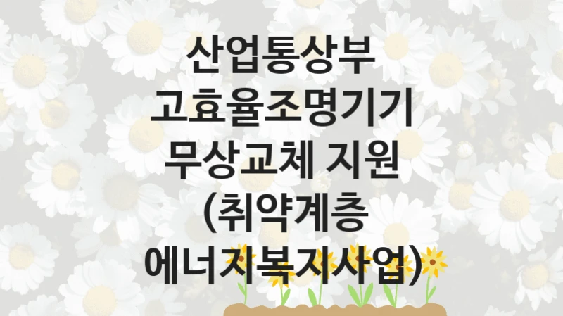 산업통상부
고효율조명기기 무상교체 지원 (취약계층 에너지복지사업)