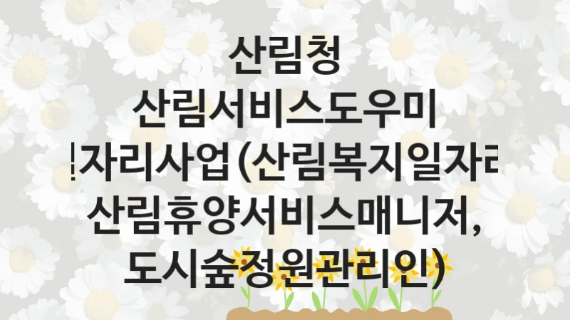 산림청
산림서비스도우미 일자리사업(산림복지일자리, 산림휴양서비스매니저, 도시숲정원관리인)