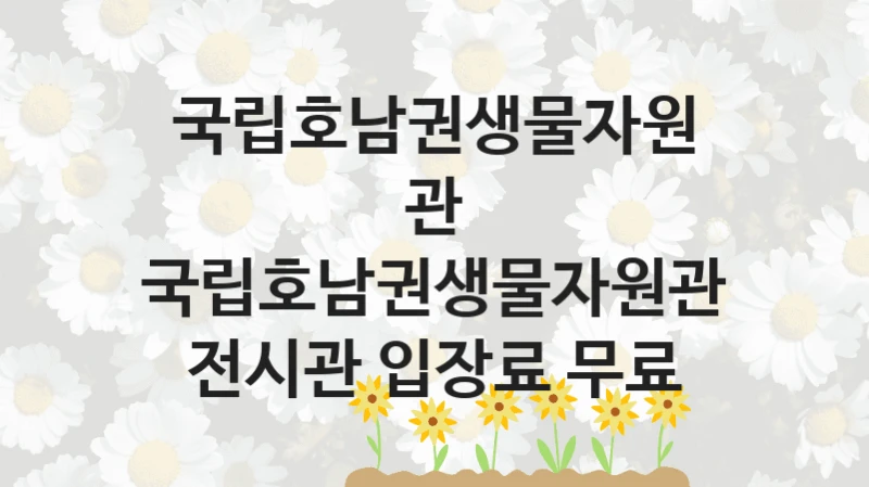 국립호남권생물자원관 정책, 국립호남권생물자원관 전시관 입장료 무료, 신청 방법과 구비 서류