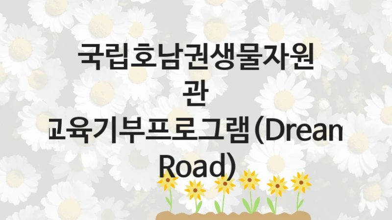 국립호남권생물자원관
교육기부프로그램(Dream Road)