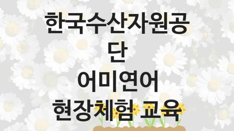 정부 지원 제도 “어미연어 현장체험 교육” 신청 대상 및 자격 조건 – 한국수산자원공단