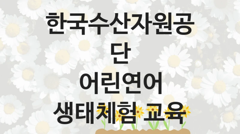 “어린연어 생태체험 교육” 한국수산자원공단 복지지원 혜택 – 자격 조건과 구비 서류