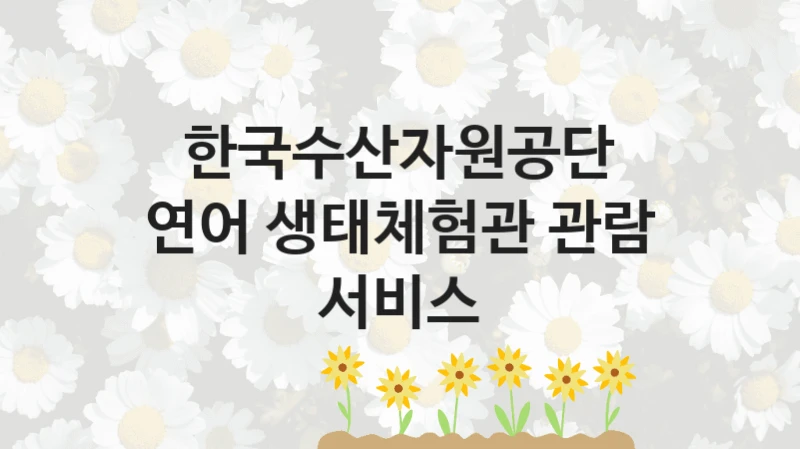한국수산자원공단
연어 생태체험관 관람 서비스