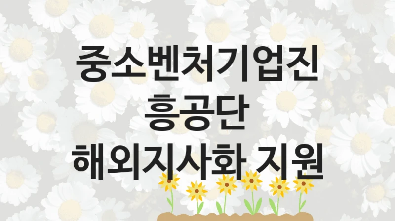 중소벤처기업진흥공단
해외지사화 지원