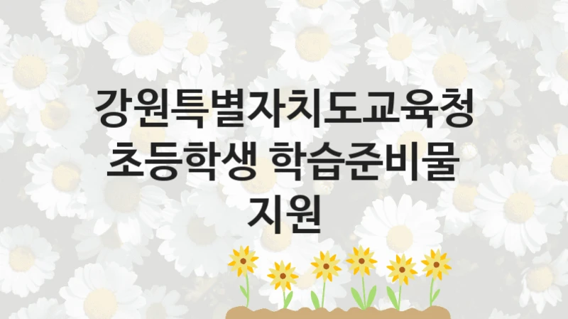 “초등학생 학습준비물 지원” 혜택 대상자 조건 – 강원특별자치도교육청 복지정책 요건 및 혜택 안내