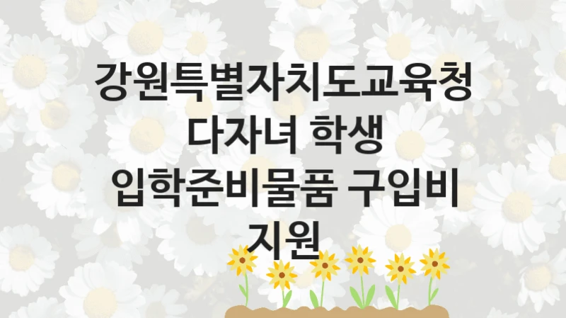 강원특별자치도교육청 “다자녀 학생 입학준비물품 구입비 지원” 신청 주요 정보 – 지원 요건과 필요 서류