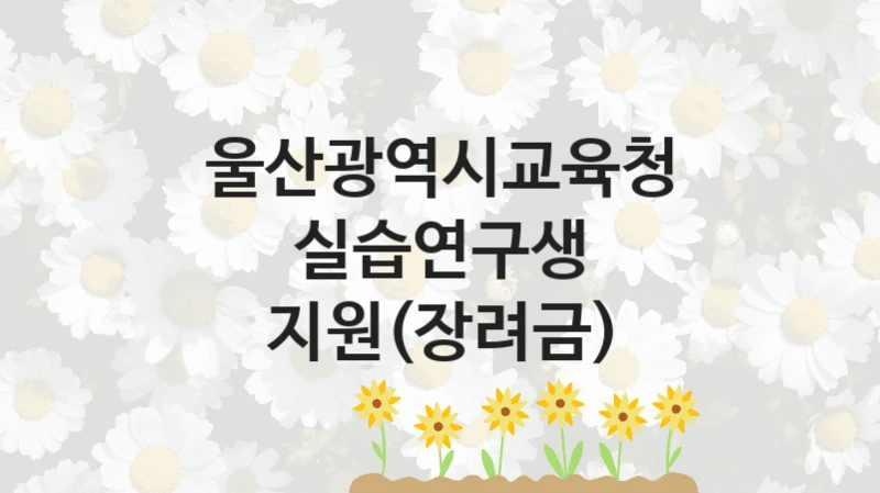 울산광역시교육청
실습연구생 지원(장려금)