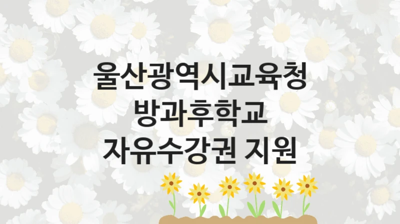 울산광역시교육청 “방과후학교 자유수강권 지원” 복지 지원혜택 – 신청 방법과 구비 서류