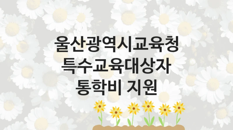 울산광역시교육청
특수교육대상자 통학비 지원