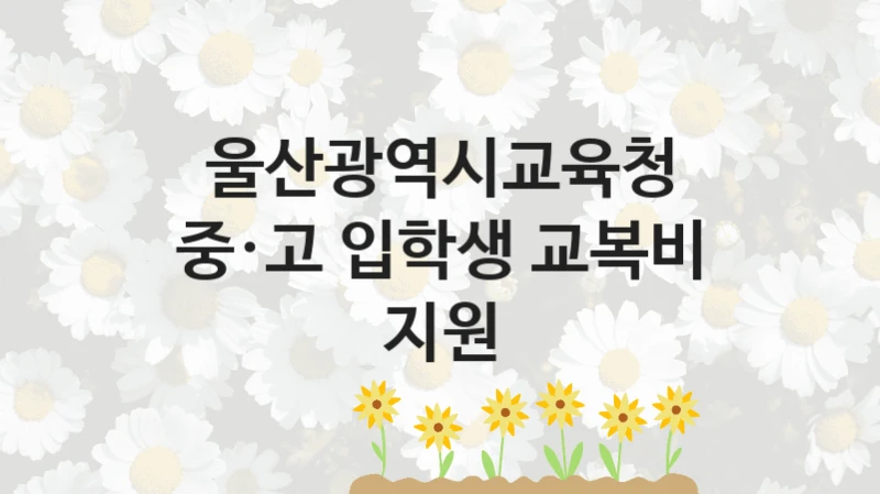 정부 복지 서비스 “중·고 입학생 교복비 지원” – 울산광역시교육청 신청 대상 및 제출 서류