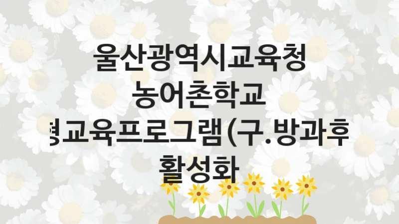 국가 복지 정책 “농어촌학교 선택형교육프로그램(구.방과후학교) 활성화” 신청 대상 및 자격 조건 – 울산광역시교육청