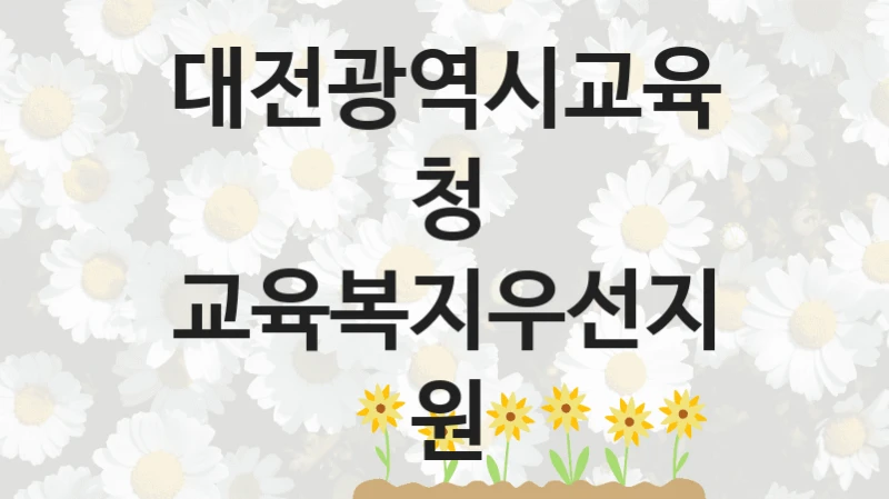 대전광역시교육청 “교육복지우선지원” 복지 지원혜택 – 신청 방법과 구비 서류