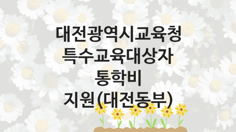 “특수교육대상자 통학비 지원(대전동부)” 혜택 대상자 조건 – 대전광역시교육청 복지정책 요건 및 혜택 안내