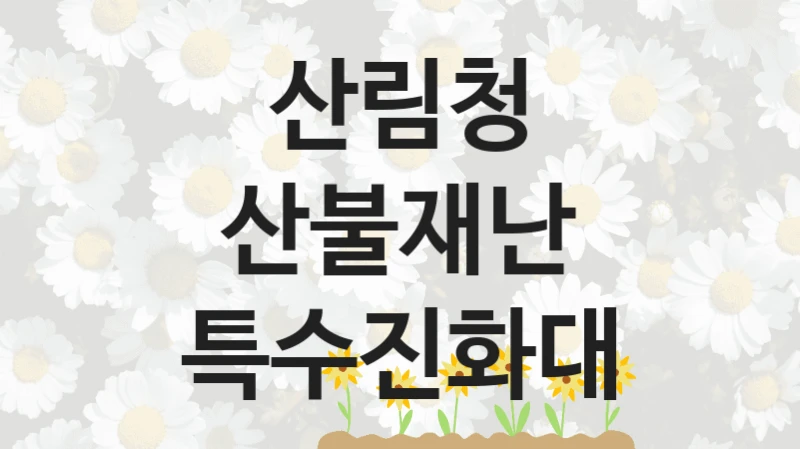 산림청 “산불재난 특수진화대” 복지 지원혜택 – 신청 방법과 구비 서류