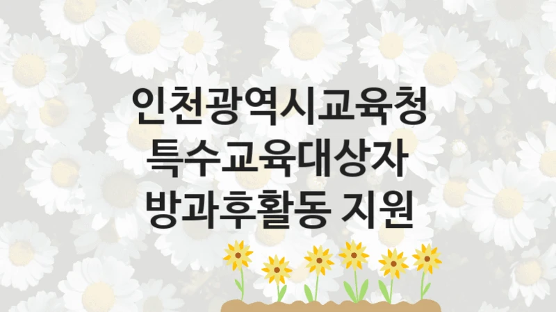 인천광역시교육청 “특수교육대상자 방과후활동 지원” 복지 지원혜택 – 신청 조건과 자격 조건