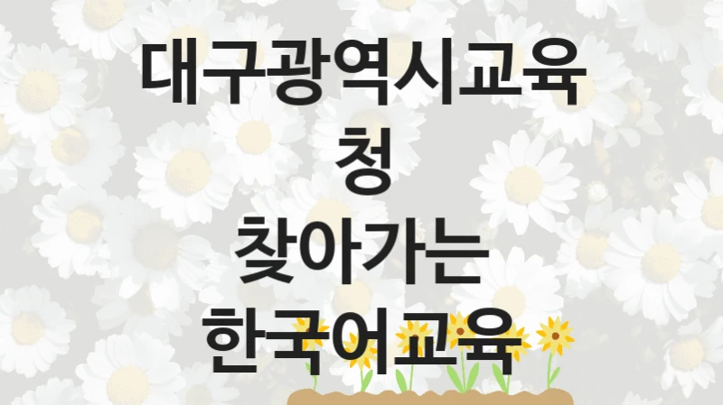 “찾아가는 한국어교육” 대구광역시교육청 복지지원 혜택 – 자격 조건과 구비 서류