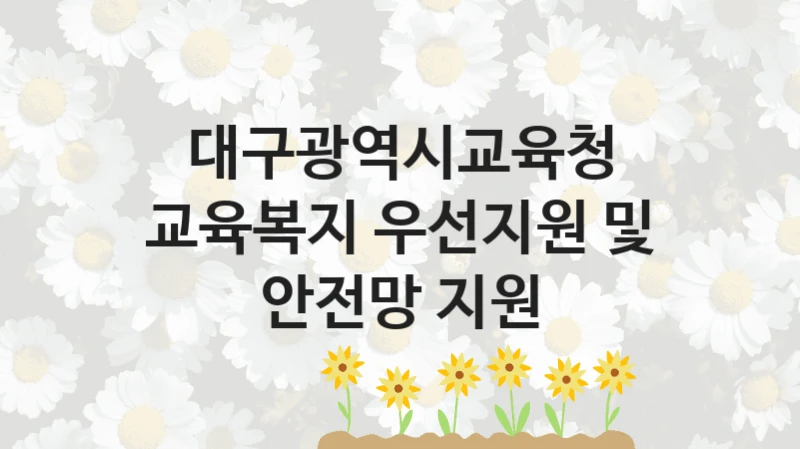 대구광역시교육청 “교육복지 우선지원 및 안전망 지원” 지원사업 대상자 선정 기준 및 서류 준비