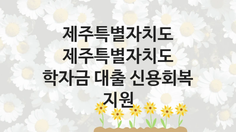 “제주특별자치도 학자금 대출 신용회복 지원” 복지 혜택 신청부터 지급까지 – 제주특별자치도 지원 정책