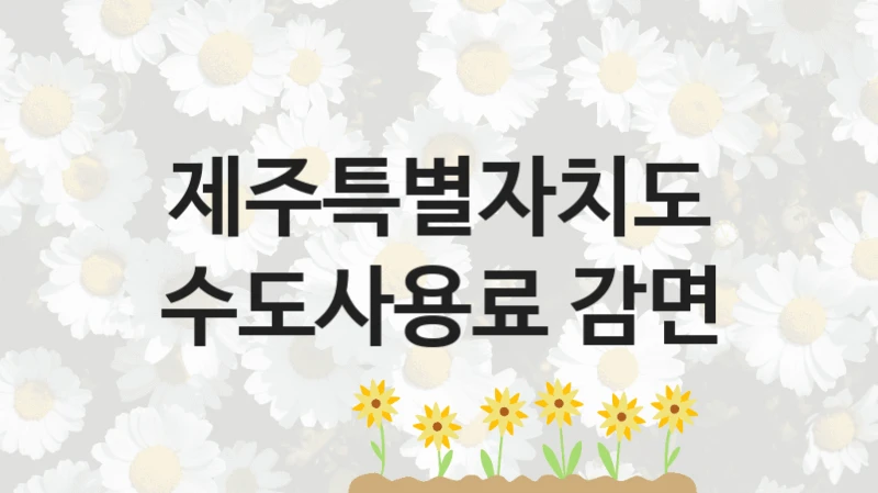 정부 복지 서비스 “수도사용료 감면” – 제주특별자치도 자격 요건과 신청 방법