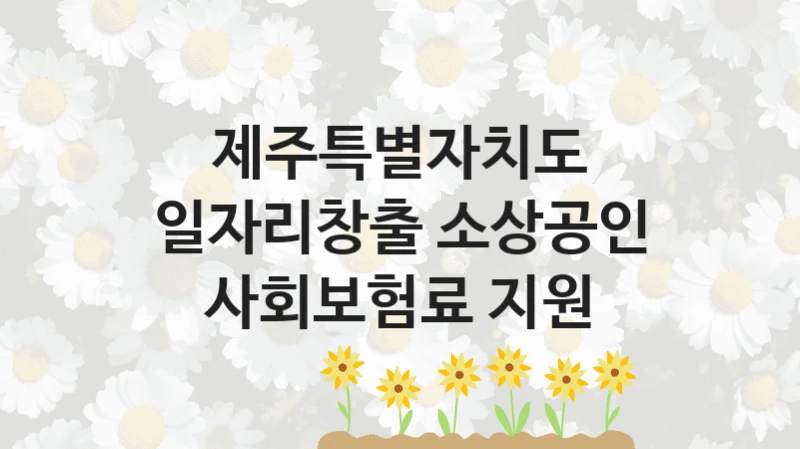 제주특별자치도 “일자리창출 소상공인 사회보험료 지원” 지원사업 자격 조건과 신청 일정