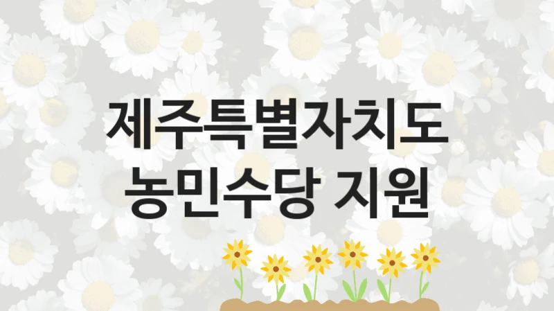 정부 복지 서비스 “농민수당 지원” – 제주특별자치도 신청 대상 및 제출 서류