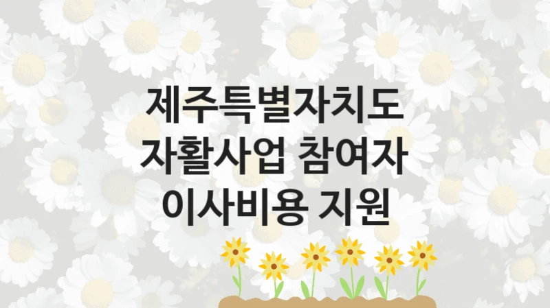 “자활사업 참여자 이사비용 지원” 제주특별자치도 지원 혜택 – 자격 조건과 구비 서류